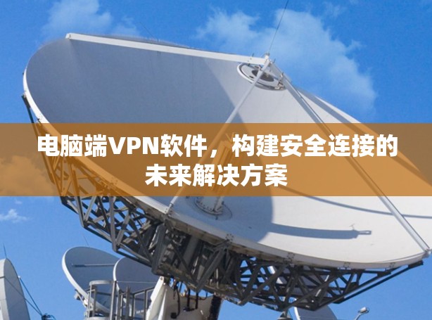 电脑端VPN软件,构建安全连接的未来解决方案 电脑端VPN软件,构建安全连接的未来解决方案