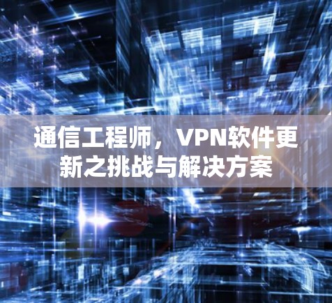 通信工程师,VPN软件更新之挑战与解决方案 通信工程师,VPN软件更新之挑战与解决方案