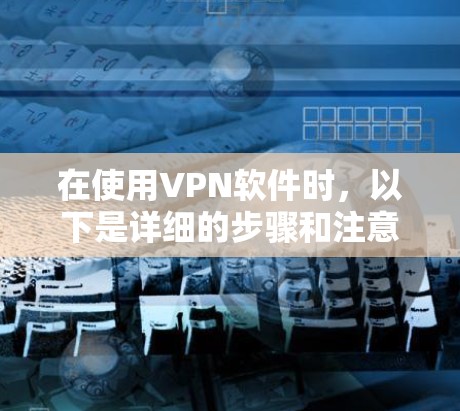 在使用VPN软件时,以下是详细的步骤和注意事项 在使用VPN软件时,以下是详细的步骤和注意事项
