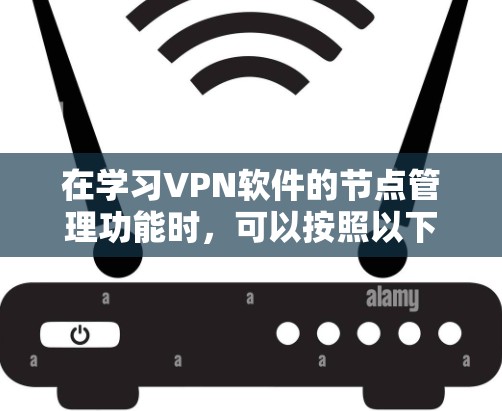 在学习VPN软件的节点管理功能时,可以按照以下步骤进行 在学习VPN软件的节点管理功能时,可以按照以下步骤进行