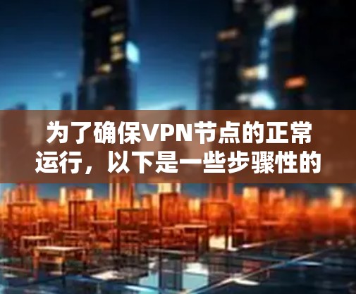 为了确保VPN节点的正常运行,以下是一些步骤性的建议 为了确保VPN节点的正常运行,以下是一些步骤性的建议