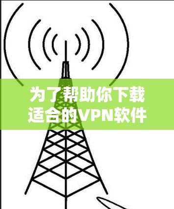 为了帮助你下载适合的VPN软件,以下是一步步的指南 为了帮助你下载适合的VPN软件,以下是一步步的指南