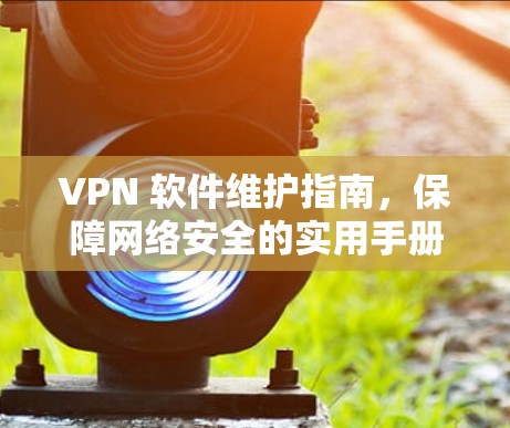 VPN 软件维护指南,保障网络安全的实用手册 VPN 软件维护指南,保障网络安全的实用手册