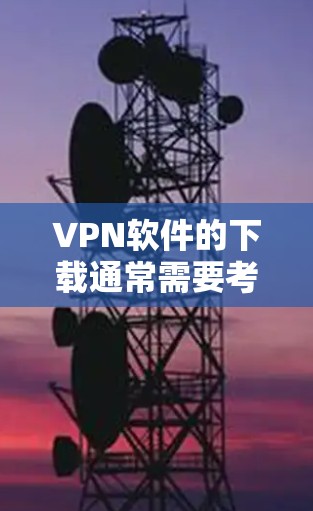 VPN软件的下载通常需要考虑以下几个因素 VPN软件的下载通常需要考虑以下几个因素