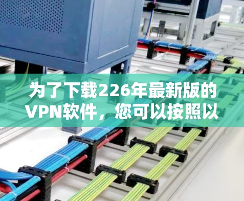 为了下载226年最新版的VPN软件,您可以按照以下步骤操作 为了下载226年最新版的VPN软件,您可以按照以下步骤操作