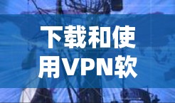 下载和使用VPN软件是一个需要综合考虑多个因素的过程,以下是一步步的指南 下载和使用VPN软件是一个需要综合考虑多个因素的过程,以下是一步步的指南