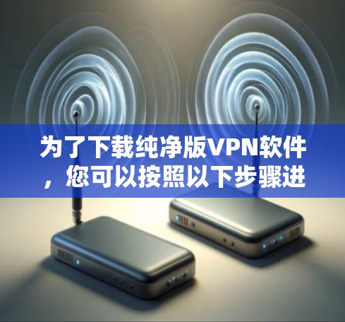 为了下载纯净版VPN软件,您可以按照以下步骤进行 为了下载纯净版VPN软件,您可以按照以下步骤进行