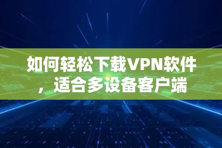 如何轻松下载VPN软件,适合多设备客户端 如何轻松下载VPN软件,适合多设备客户端