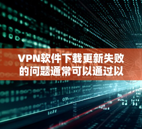 VPN软件下载更新失败的问题通常可以通过以下步骤解决