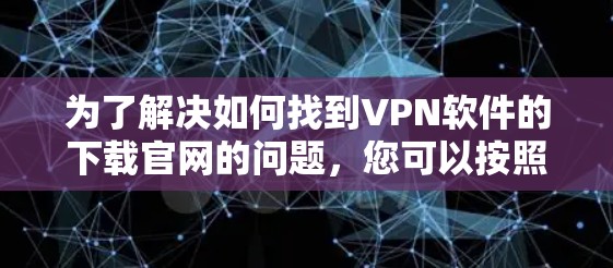 为了解决如何找到VPN软件的下载官网的问题,您可以按照以下步骤进行操作 为了解决如何找到VPN软件的下载官网的问题,您可以按照以下步骤进行操作