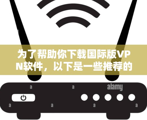 为了帮助你下载国际版VPN软件,以下是一些推荐的选择,根据你的目标国家和使用习惯来决定 为了帮助你下载国际版VPN软件,以下是一些推荐的选择,根据你的目标国家和使用习惯来决定