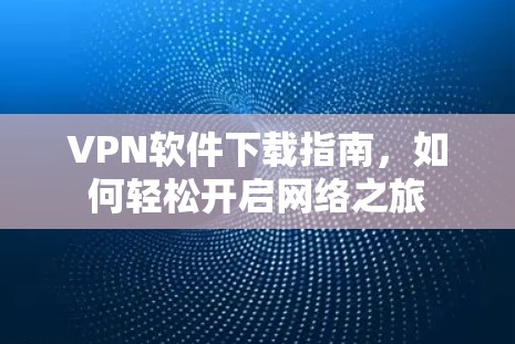 VPN软件下载指南,如何轻松开启网络之旅 VPN软件下载指南,如何轻松开启网络之旅