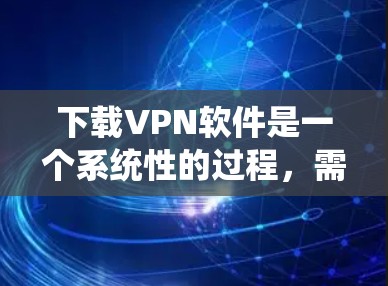 下载VPN软件是一个系统性的过程,需要综合考虑多个因素以确保安全和高效。以下是一个有条理的指南,帮助您顺利进行VPN软件的下载和使用 下载VPN软件是一个系统性的过程,需要综合考虑多个因素以确保安全和高效。以下是一个有条理的指南,帮助您顺利进行VPN软件的下载和使用