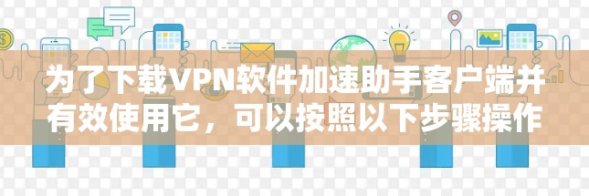 为了下载VPN软件加速助手客户端并有效使用它,可以按照以下步骤操作 为了下载VPN软件加速助手客户端并有效使用它,可以按照以下步骤操作