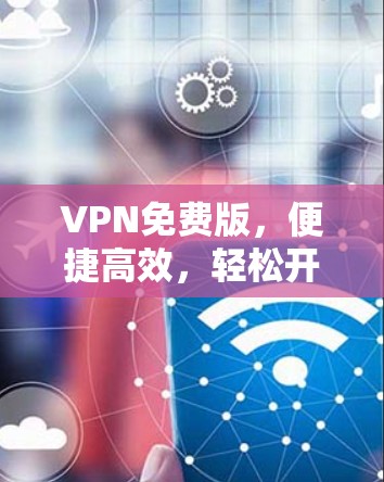 VPN免费版,便捷高效,轻松开启数据连接 VPN免费版,便捷高效,轻松开启数据连接