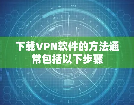 下载VPN软件的方法通常包括以下步骤 下载VPN软件的方法通常包括以下步骤