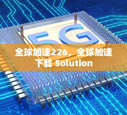 全球加速226,全球加速下载 Solution 全球加速226,全球加速下载 Solution