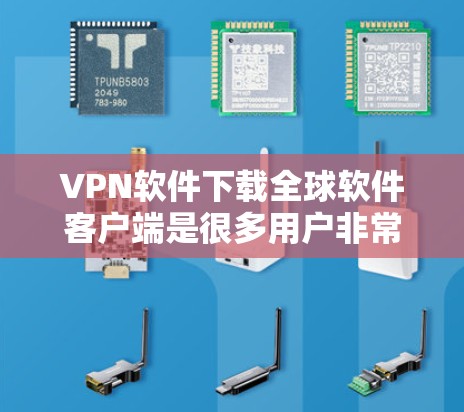 VPN软件下载全球软件客户端是很多用户非常关心的问题。以下是几种常见的下载方式和资源推荐 VPN软件下载全球软件客户端是很多用户非常关心的问题。以下是几种常见的下载方式和资源推荐