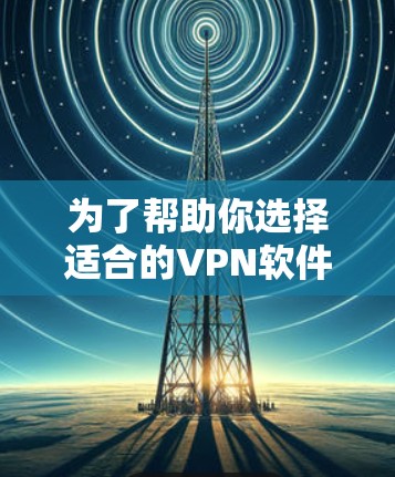 为了帮助你选择适合的VPN软件来连接全球网络客户端,以下是分步的指南 为了帮助你选择适合的VPN软件来连接全球网络客户端,以下是分步的指南