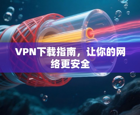 VPN下载指南,让你的网络更安全 VPN下载指南,让你的网络更安全
