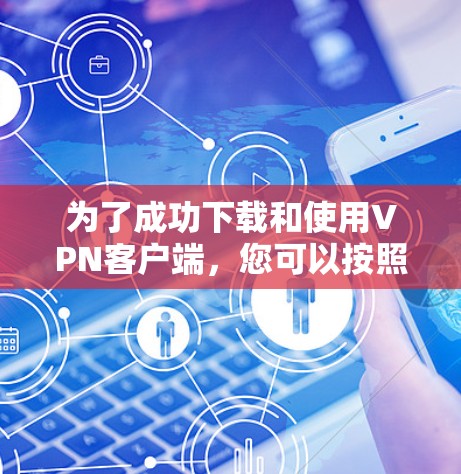 为了成功下载和使用VPN客户端,您可以按照以下步骤进行操作 为了成功下载和使用VPN客户端,您可以按照以下步骤进行操作