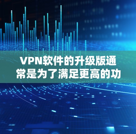 VPN软件的升级版通常是为了满足更高的功能需求、更好的性能、更快的响应以及更安全的体验。以下是 VPN 软件升级版的一些常见条件和推荐 VPN软件的升级版通常是为了满足更高的功能需求、更好的性能、更快的响应以及更安全的体验。以下是 VPN 软件升级版的一些常见条件和推荐