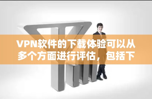 VPN软件的下载体验可以从多个方面进行评估，包括下载速度、稳定性、加密方式、安全性、性能以及兼容性等。以下是一些主要的VPN软件及其在这些方面的表现