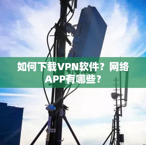 如何下载VPN软件?网络APP有哪些? 如何下载VPN软件?网络APP有哪些?