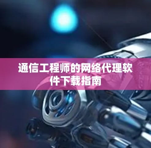 通信工程师的网络代理软件下载指南 通信工程师的网络代理软件下载指南