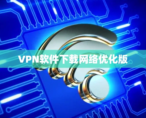 VPN软件下载网络优化版 VPN软件下载网络优化版