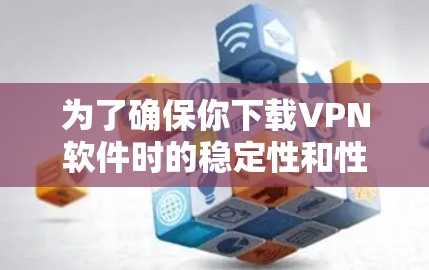 为了确保你下载VPN软件时的稳定性和性能，可以按照以下步骤进行
