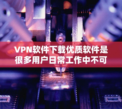VPN软件下载优质软件是很多用户日常工作中不可或缺的工具,能够保护个人信息安全,同时提升工作效率。以下是几款备受好评的VPN软件推荐,供您参考