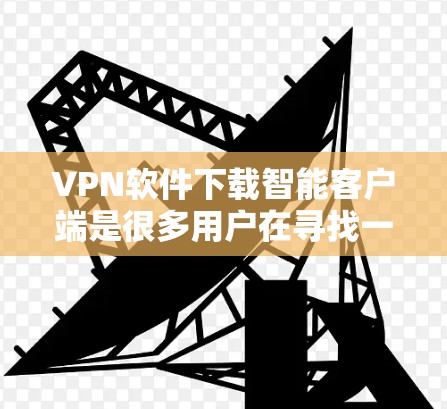 VPN软件下载智能客户端是很多用户在寻找一种高效、安全的网络安全工具。以下是一些推荐的VPN软件，帮助您轻松使用智能客户端