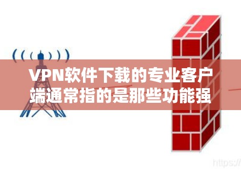 VPN软件下载的专业客户端通常指的是那些功能强大、功能全面、易于使用的客户端,而不是简单的工具。以下是一些推荐的VPN客户端,它们通常支持多种协议、有用户反馈,且功能较为专业