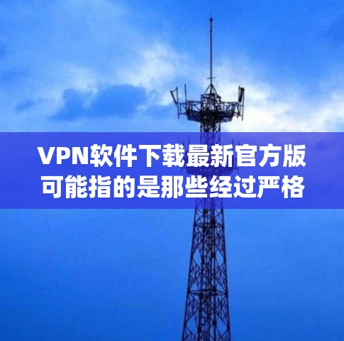 VPN软件下载最新官方版可能指的是那些经过严格安全测试和信誉良好的公司发布的软件。以下是一些 commonly used VPN 软件，包括官方版和非官方版，供您参考