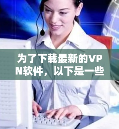 为了下载最新的VPN软件，以下是一些综合考虑的因素和步骤
