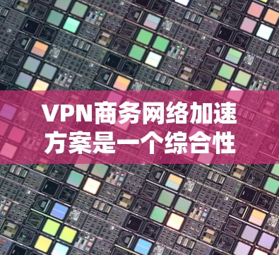 VPN商务网络加速方案是一个综合性的解决方案，旨在通过技术手段提升数据传输效率和安全性。以下是一个详细的分步解决方案