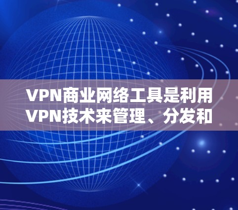 VPN商业网络工具是利用VPN技术来管理、分发和传播数据的工具,尤其在需要高流量和安全性的情况下。以下是其关键点 VPN商业网络工具是利用VPN技术来管理、分发和传播数据的工具,尤其在需要高流量和安全性的情况下。以下是其关键点